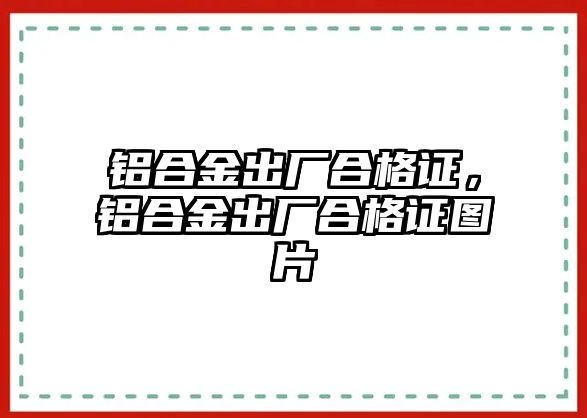 鋁合金出廠合格證，鋁合金出廠合格證圖片