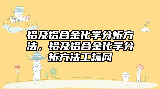 鋁及鋁合金化學分析方法，鋁及鋁合金化學分析方法工標網