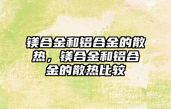 鎂合金和鋁合金的散熱，鎂合金和鋁合金的散熱比較