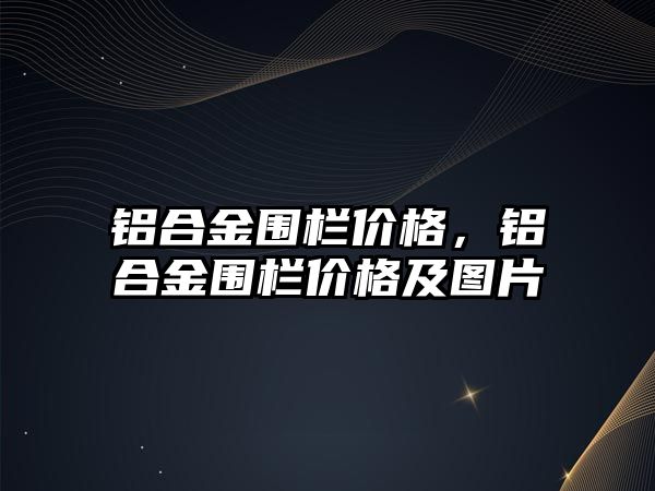 鋁合金圍欄價格，鋁合金圍欄價格及圖片