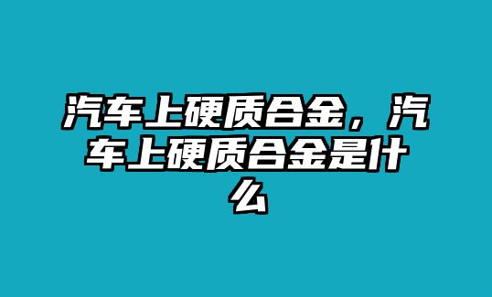 汽車上硬質(zhì)合金，汽車上硬質(zhì)合金是什么