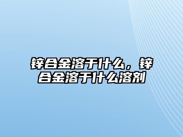 鋅合金溶于什么，鋅合金溶于什么溶劑