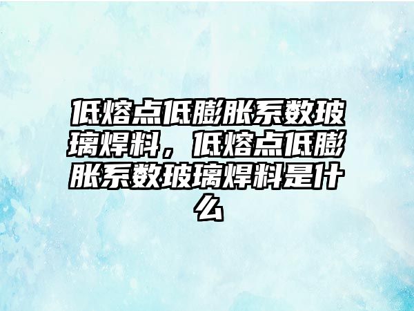 低熔點(diǎn)低膨脹系數(shù)玻璃焊料，低熔點(diǎn)低膨脹系數(shù)玻璃焊料是什么