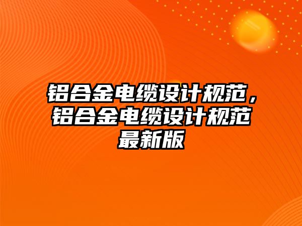 鋁合金電纜設(shè)計(jì)規(guī)范，鋁合金電纜設(shè)計(jì)規(guī)范最新版