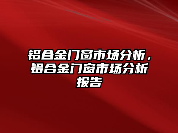 鋁合金門窗市場分析，鋁合金門窗市場分析報告