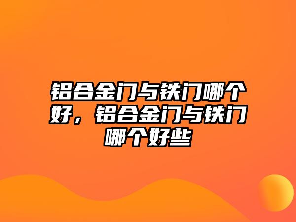 鋁合金門與鐵門哪個好，鋁合金門與鐵門哪個好些