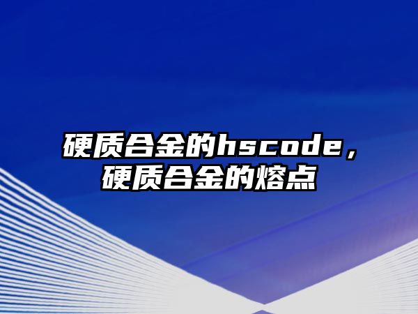 硬質(zhì)合金的hscode，硬質(zhì)合金的熔點(diǎn)