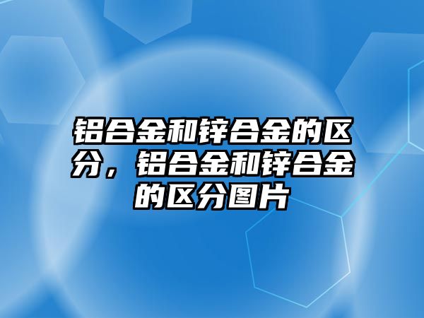 鋁合金和鋅合金的區(qū)分，鋁合金和鋅合金的區(qū)分圖片