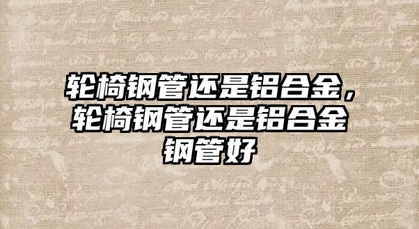 輪椅鋼管還是鋁合金，輪椅鋼管還是鋁合金鋼管好