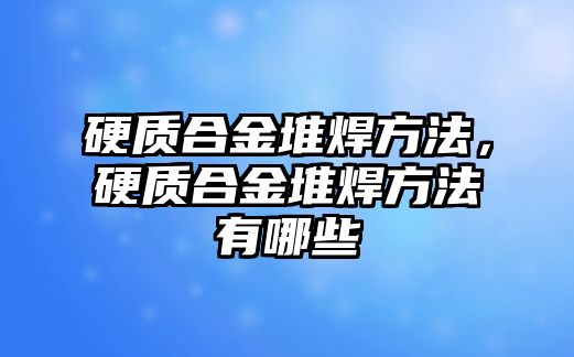 硬質(zhì)合金堆焊方法，硬質(zhì)合金堆焊方法有哪些