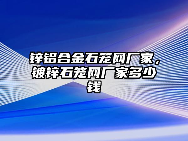 鋅鋁合金石籠網(wǎng)廠家，鍍鋅石籠網(wǎng)廠家多少錢