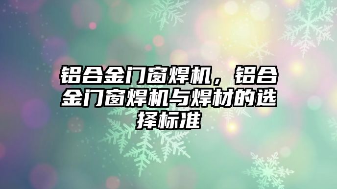 鋁合金門窗焊機，鋁合金門窗焊機與焊材的選擇標準