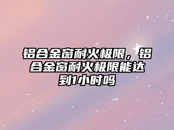 鋁合金窗耐火極限，鋁合金窗耐火極限能達到1小時嗎