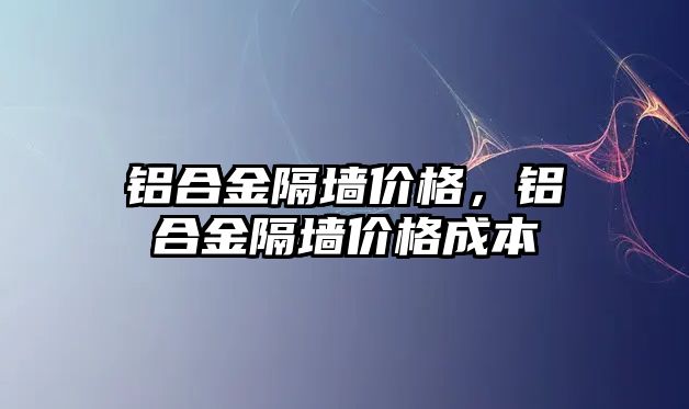 鋁合金隔墻價格，鋁合金隔墻價格成本