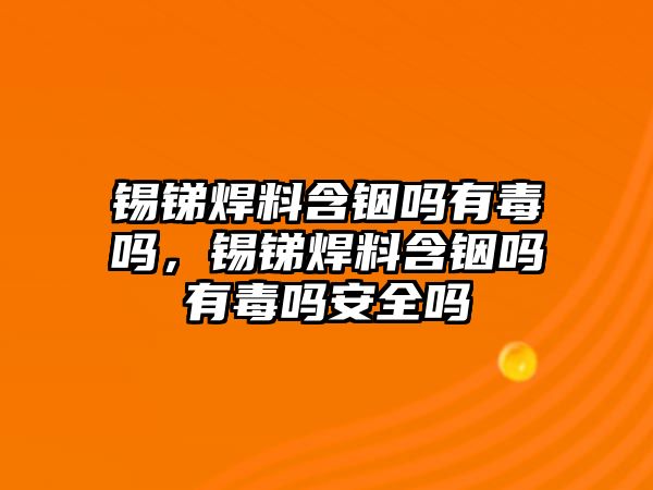 錫銻焊料含銦嗎有毒嗎，錫銻焊料含銦嗎有毒嗎安全嗎