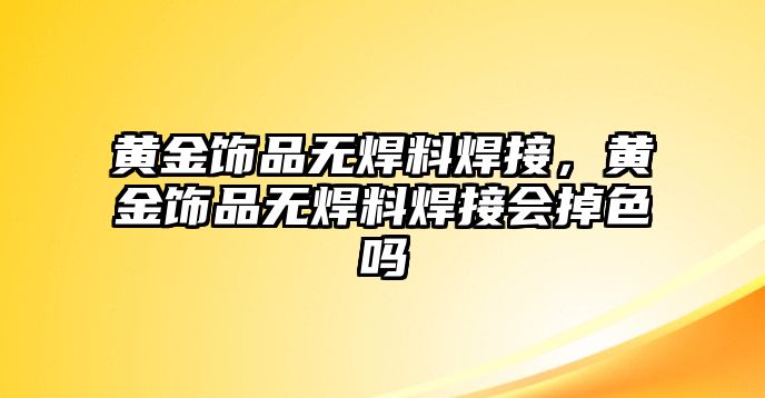 黃金飾品無焊料焊接，黃金飾品無焊料焊接會掉色嗎