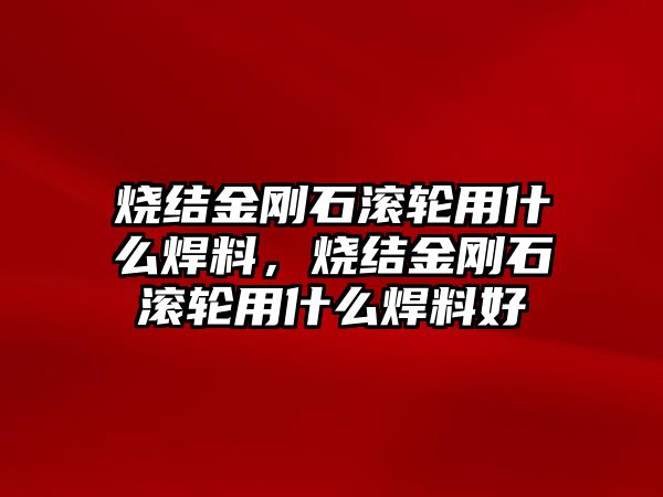 燒結(jié)金剛石滾輪用什么焊料，燒結(jié)金剛石滾輪用什么焊料好