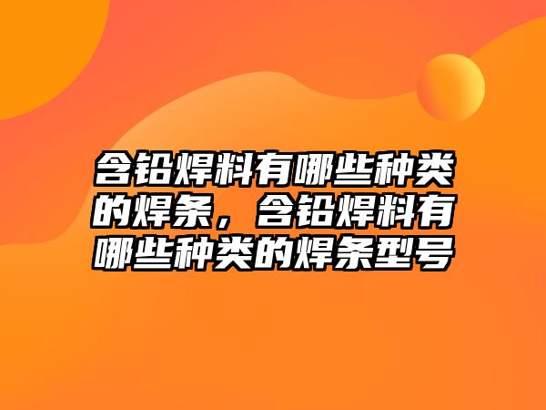 含鉛焊料有哪些種類的焊條，含鉛焊料有哪些種類的焊條型號