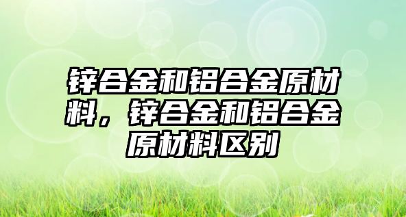 鋅合金和鋁合金原材料，鋅合金和鋁合金原材料區(qū)別