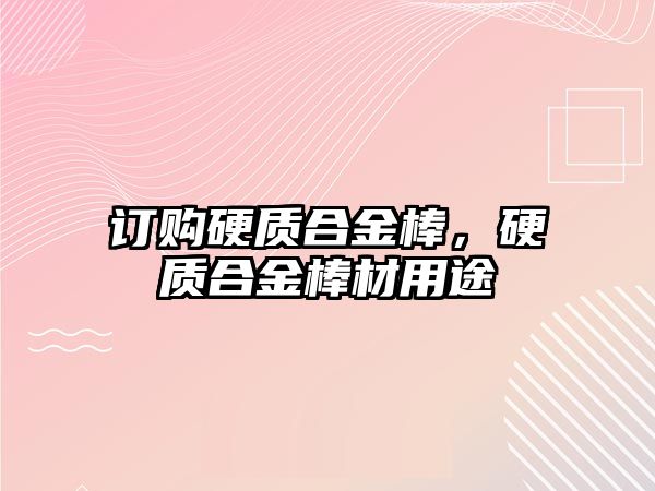 訂購硬質(zhì)合金棒，硬質(zhì)合金棒材用途