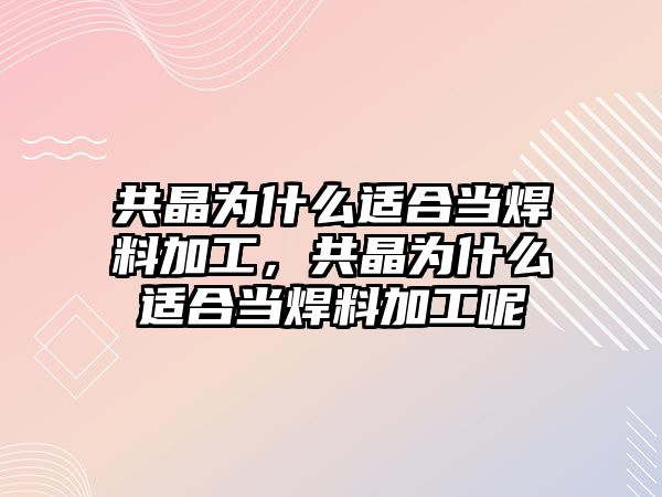 共晶為什么適合當焊料加工，共晶為什么適合當焊料加工呢