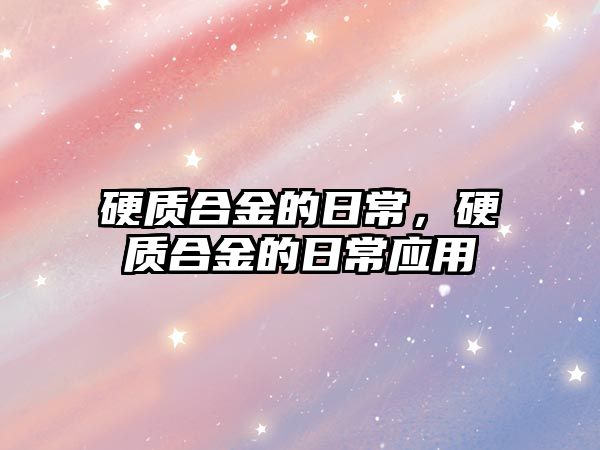 硬質(zhì)合金的日常，硬質(zhì)合金的日常應(yīng)用