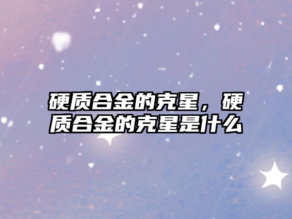 硬質(zhì)合金的克星，硬質(zhì)合金的克星是什么