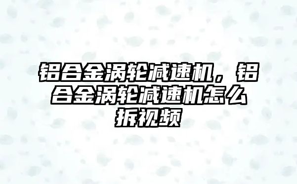 鋁合金渦輪減速機，鋁合金渦輪減速機怎么拆視頻