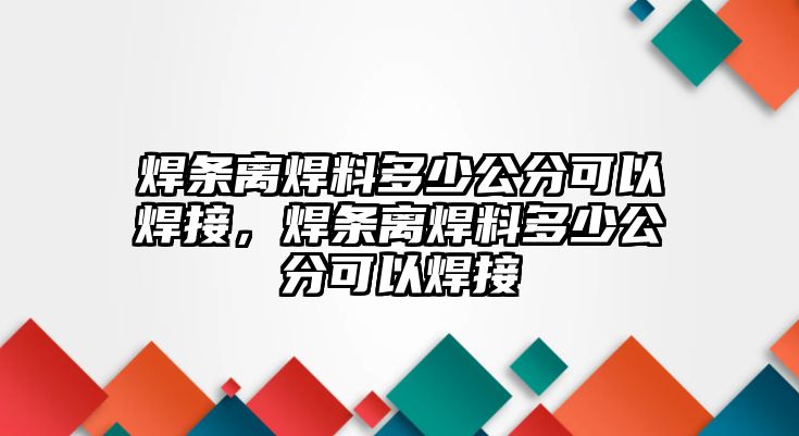 焊條離焊料多少公分可以焊接，焊條離焊料多少公分可以焊接