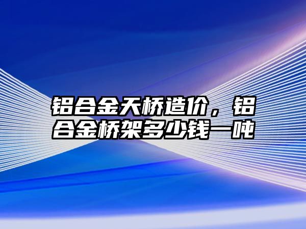 鋁合金天橋造價(jià)，鋁合金橋架多少錢一噸