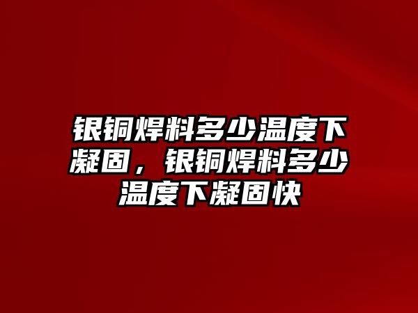 銀銅焊料多少溫度下凝固，銀銅焊料多少溫度下凝固快