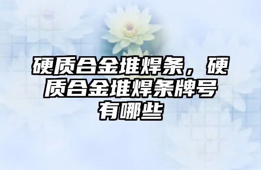 硬質(zhì)合金堆焊條，硬質(zhì)合金堆焊條牌號有哪些