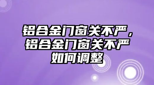 鋁合金門窗關不嚴，鋁合金門窗關不嚴如何調(diào)整