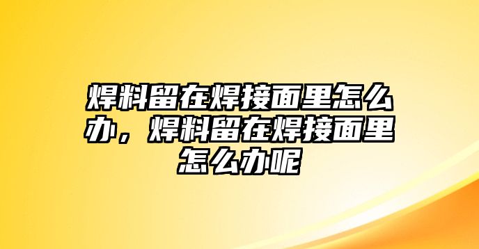 焊料留在焊接面里怎么辦，焊料留在焊接面里怎么辦呢