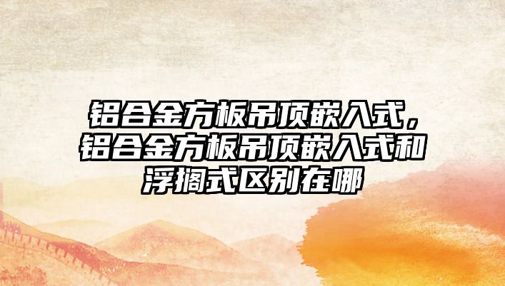 鋁合金方板吊頂嵌入式，鋁合金方板吊頂嵌入式和浮擱式區(qū)別在哪