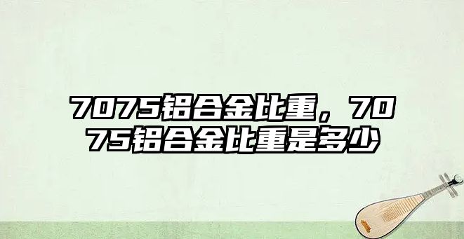 7075鋁合金比重，7075鋁合金比重是多少