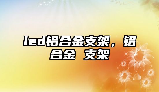 led鋁合金支架，鋁合金 支架