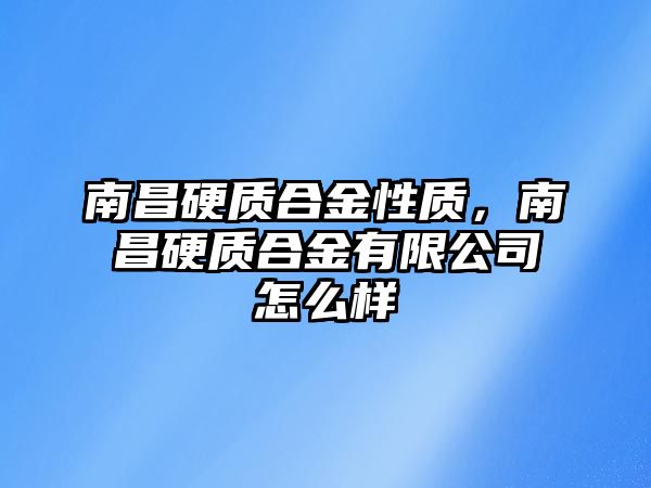 南昌硬質(zhì)合金性質(zhì)，南昌硬質(zhì)合金有限公司怎么樣