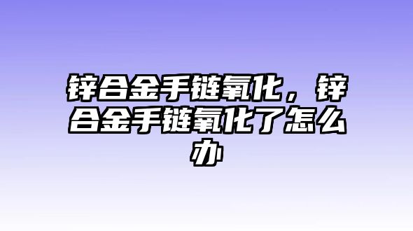 鋅合金手鏈氧化，鋅合金手鏈氧化了怎么辦