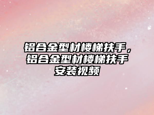 鋁合金型材樓梯扶手，鋁合金型材樓梯扶手安裝視頻