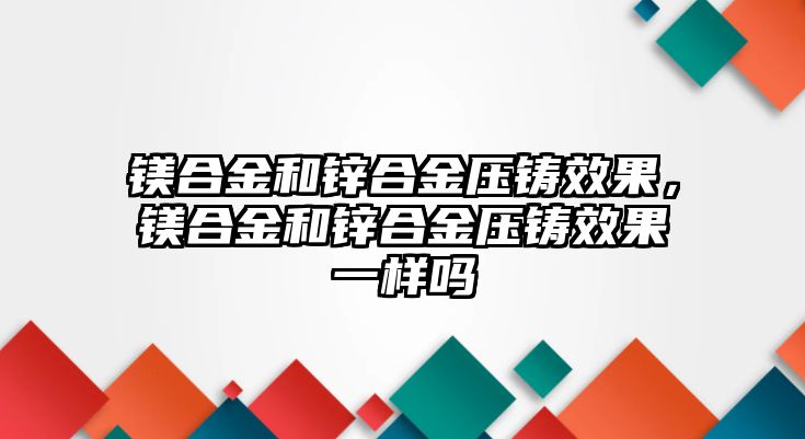 鎂合金和鋅合金壓鑄效果，鎂合金和鋅合金壓鑄效果一樣嗎