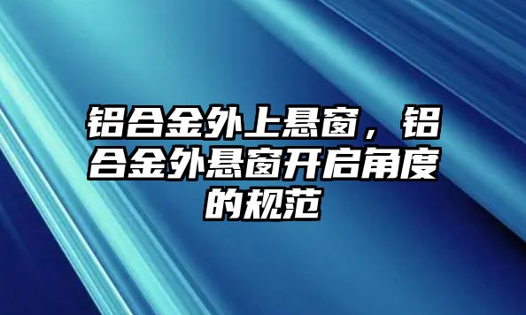 鋁合金外上懸窗，鋁合金外懸窗開(kāi)啟角度的規(guī)范