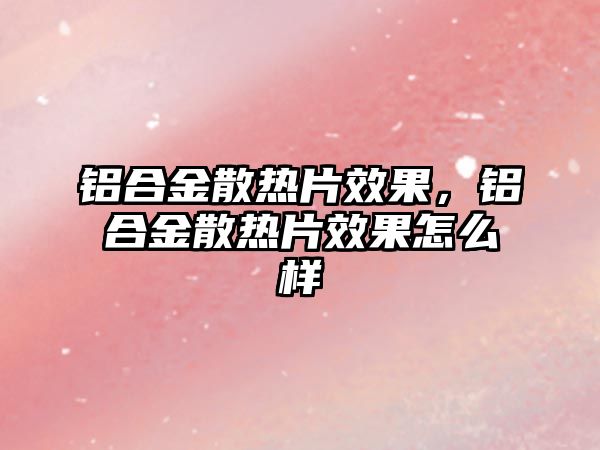 鋁合金散熱片效果，鋁合金散熱片效果怎么樣