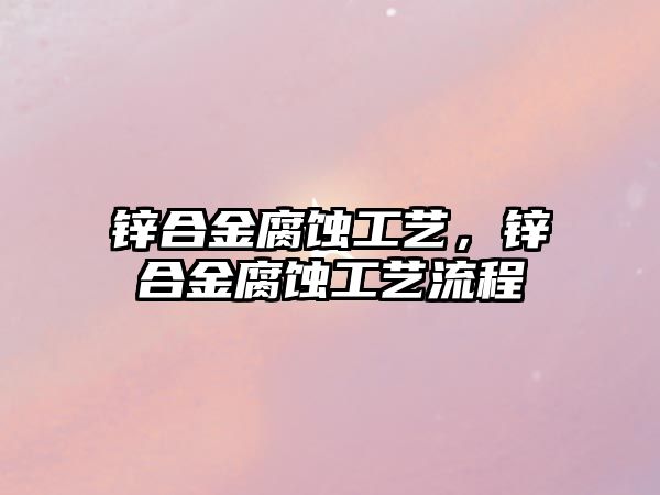 鋅合金腐蝕工藝，鋅合金腐蝕工藝流程