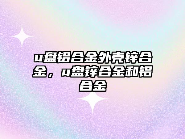 u盤鋁合金外殼鋅合金，u盤鋅合金和鋁合金