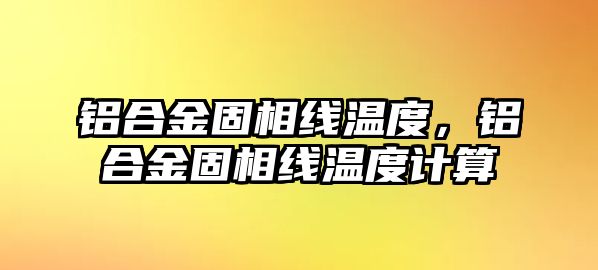 鋁合金固相線溫度，鋁合金固相線溫度計算