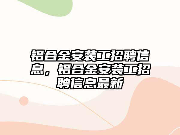 鋁合金安裝工招聘信息，鋁合金安裝工招聘信息最新