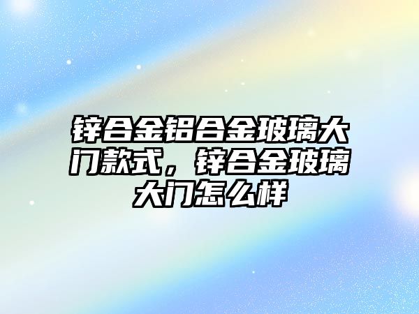 鋅合金鋁合金玻璃大門款式，鋅合金玻璃大門怎么樣