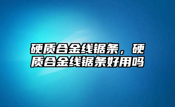 硬質(zhì)合金線鋸條，硬質(zhì)合金線鋸條好用嗎