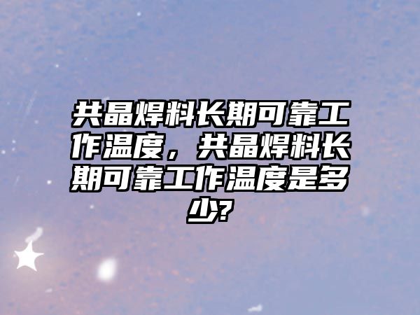 共晶焊料長期可靠工作溫度，共晶焊料長期可靠工作溫度是多少?